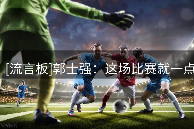 [流言板]郭士强：这场比赛就一点做的不好就是篮板球&主要输在这一点